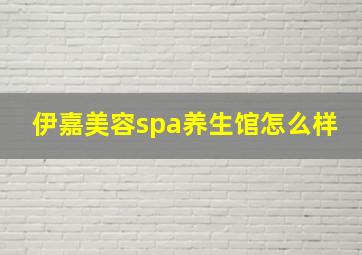 伊嘉美容spa养生馆怎么样