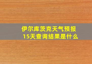 伊尔库茨克天气预报15天查询结果是什么