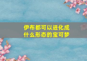 伊布都可以进化成什么形态的宝可梦