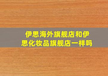 伊思海外旗舰店和伊思化妆品旗舰店一样吗