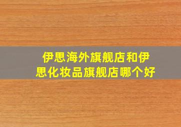 伊思海外旗舰店和伊思化妆品旗舰店哪个好