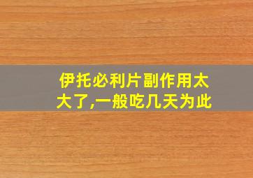 伊托必利片副作用太大了,一般吃几天为此