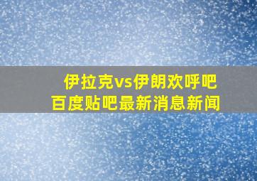 伊拉克vs伊朗欢呼吧百度贴吧最新消息新闻