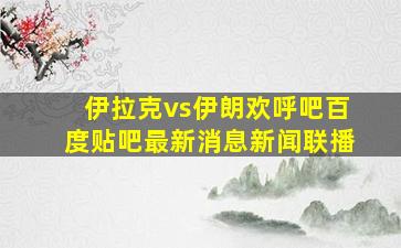 伊拉克vs伊朗欢呼吧百度贴吧最新消息新闻联播