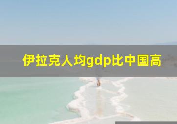 伊拉克人均gdp比中国高