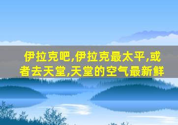 伊拉克吧,伊拉克最太平,或者去天堂,天堂的空气最新鲜