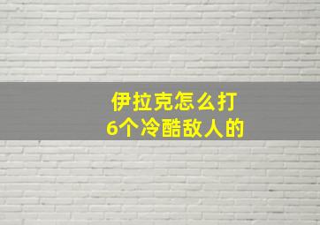 伊拉克怎么打6个冷酷敌人的