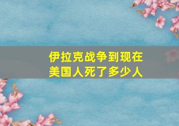 伊拉克战争到现在美国人死了多少人