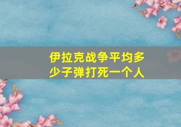 伊拉克战争平均多少子弹打死一个人