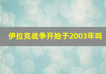 伊拉克战争开始于2003年吗