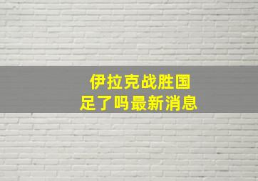 伊拉克战胜国足了吗最新消息