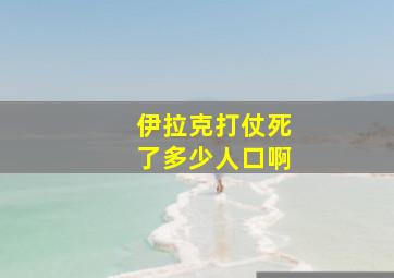 伊拉克打仗死了多少人口啊