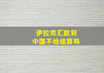 伊拉克汇款到中国不给结算吗