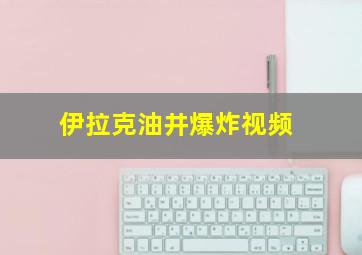 伊拉克油井爆炸视频