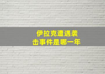 伊拉克遭遇袭击事件是哪一年