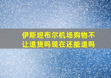 伊斯坦布尔机场购物不让退货吗现在还能退吗