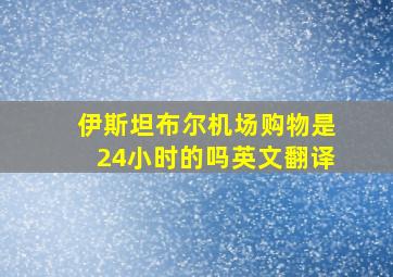 伊斯坦布尔机场购物是24小时的吗英文翻译