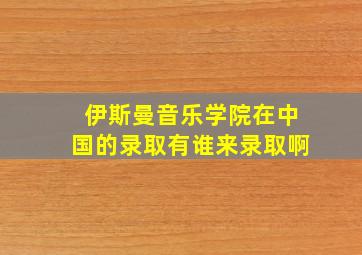 伊斯曼音乐学院在中国的录取有谁来录取啊