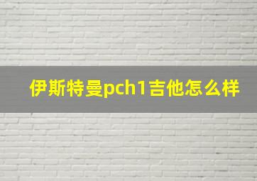 伊斯特曼pch1吉他怎么样