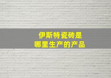 伊斯特瓷砖是哪里生产的产品