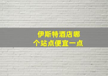 伊斯特酒店哪个站点便宜一点