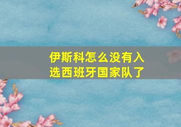 伊斯科怎么没有入选西班牙国家队了