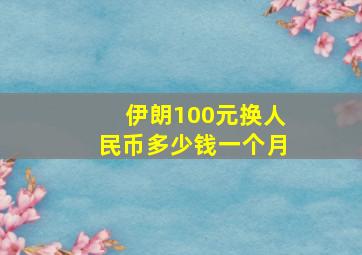 伊朗100元换人民币多少钱一个月