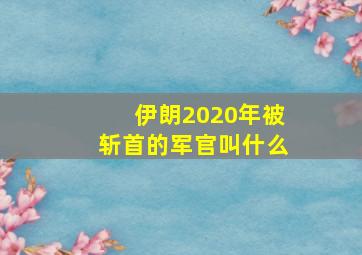 伊朗2020年被斩首的军官叫什么