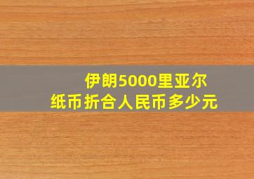 伊朗5000里亚尔纸币折合人民币多少元