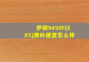 伊朗9450F(EX5)原料硬度怎么样