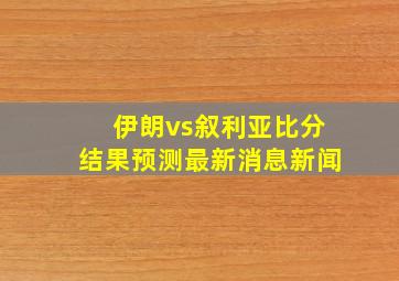 伊朗vs叙利亚比分结果预测最新消息新闻