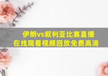 伊朗vs叙利亚比赛直播在线观看视频回放免费高清