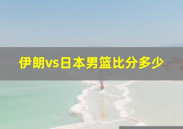 伊朗vs日本男篮比分多少