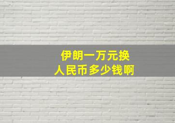 伊朗一万元换人民币多少钱啊