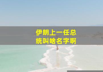 伊朗上一任总统叫啥名字啊