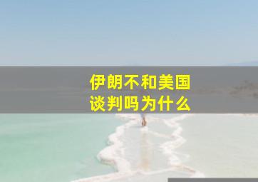 伊朗不和美国谈判吗为什么