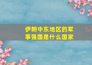 伊朗中东地区的军事强国是什么国家