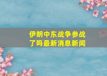 伊朗中东战争参战了吗最新消息新闻