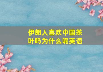 伊朗人喜欢中国茶叶吗为什么呢英语