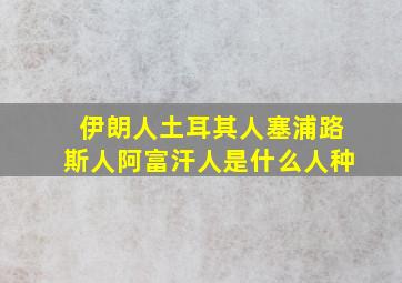 伊朗人土耳其人塞浦路斯人阿富汗人是什么人种