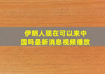 伊朗人现在可以来中国吗最新消息视频播放