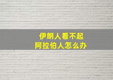 伊朗人看不起阿拉伯人怎么办