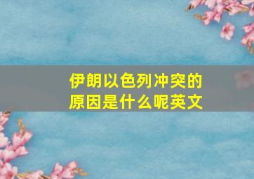 伊朗以色列冲突的原因是什么呢英文