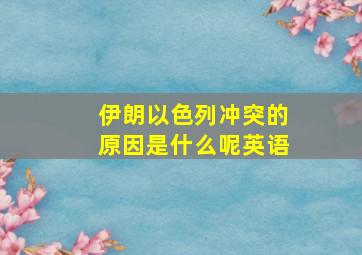 伊朗以色列冲突的原因是什么呢英语