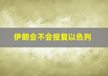 伊朗会不会报复以色列