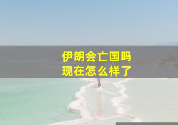 伊朗会亡国吗现在怎么样了