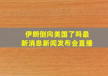 伊朗倒向美国了吗最新消息新闻发布会直播