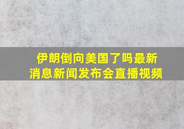 伊朗倒向美国了吗最新消息新闻发布会直播视频