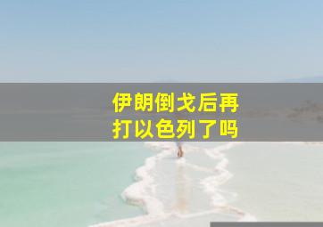 伊朗倒戈后再打以色列了吗