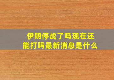 伊朗停战了吗现在还能打吗最新消息是什么